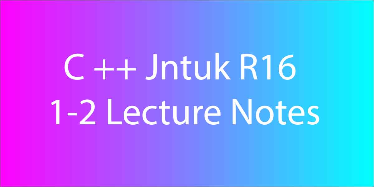 C ++ Jntuk R16 1-2 Lecture Notes