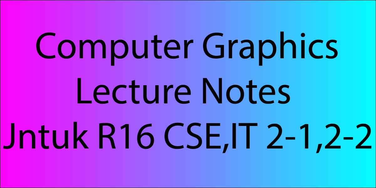 Computer Graphics Lecture Notes Jntuk R16 CSE,IT 2-1,2-2