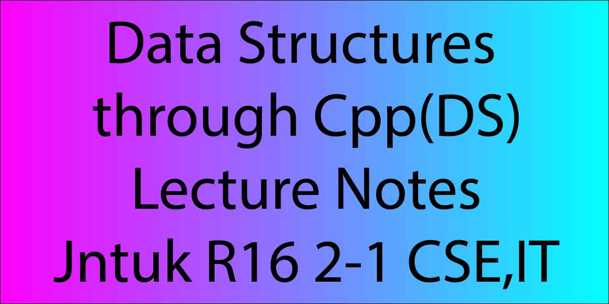 Data Structures through Cpp(DS) Lecture Notes Jntuk R16 2-1 CSE,IT