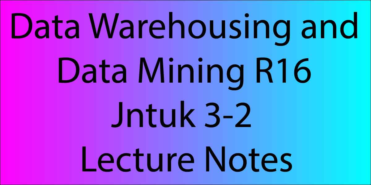 Data Warehousing and Data Mining R16 Jntuk 3-2 Lecture Notes