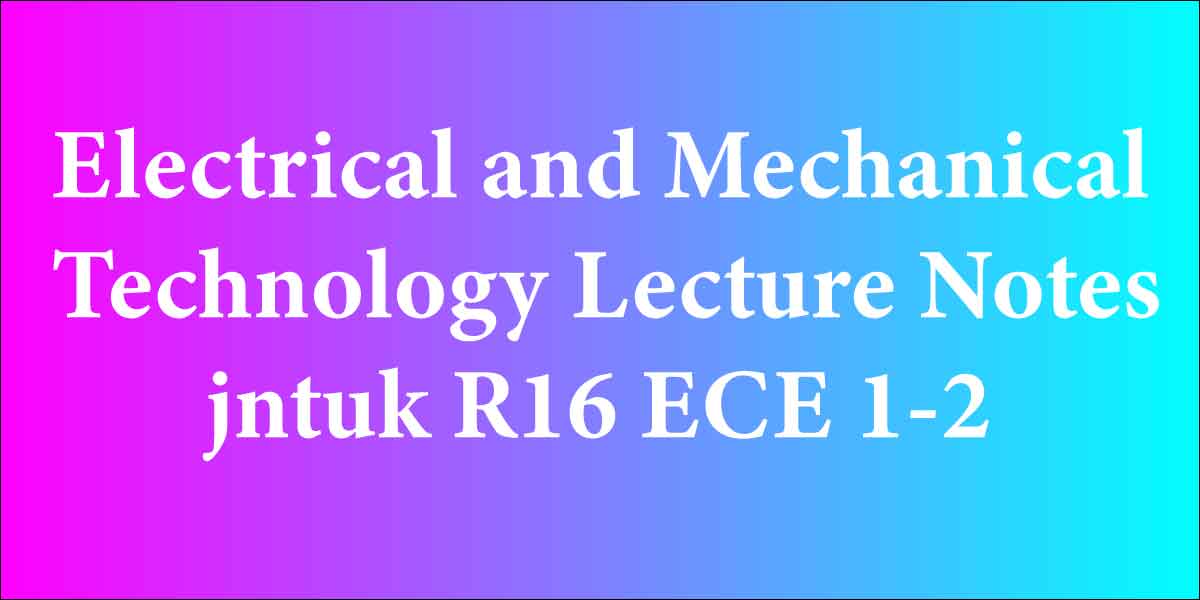 Electrical and Mechanical Technology Lecture Notes jntuk R16 ECE 1-2