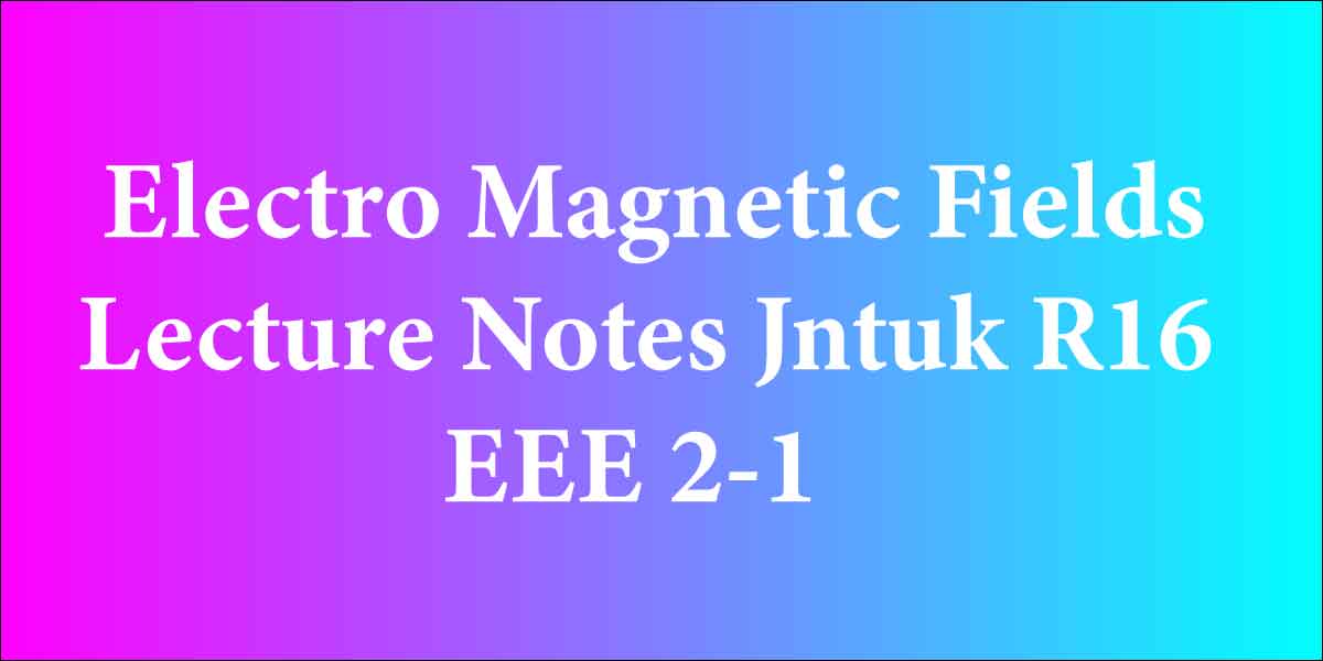 Electro Magnetic Fields Lecture Notes Jntuk R16 EEE 2-1