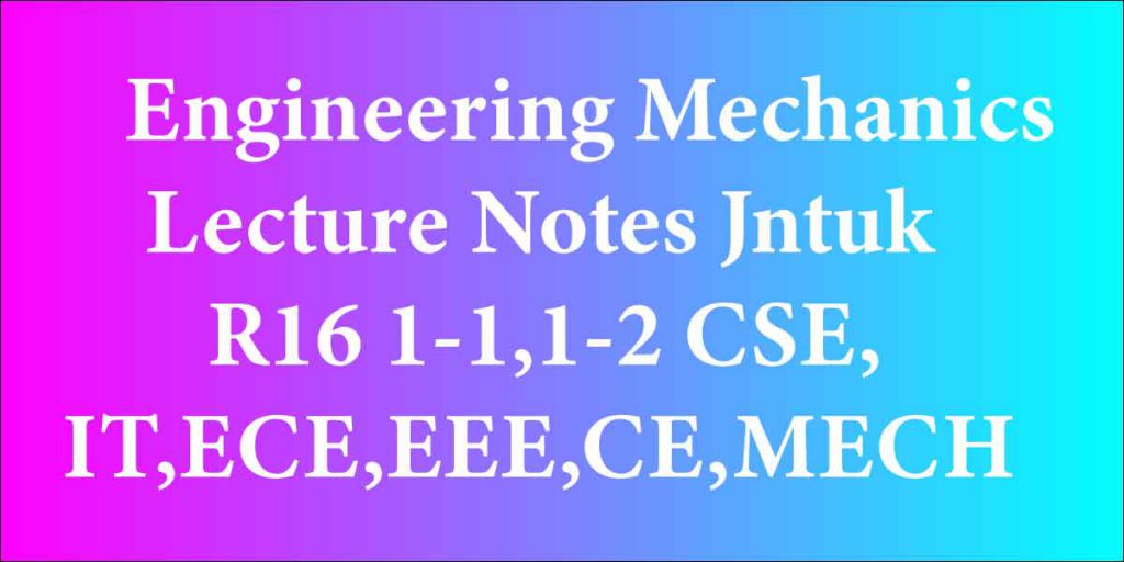 Engineering Mechanics Lecture Notes Jntuk R16 1-1,1-2 CSE,IT,ECE,EEE,CE,MECH